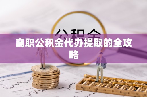 青龙离职公积金代办提取的全攻略