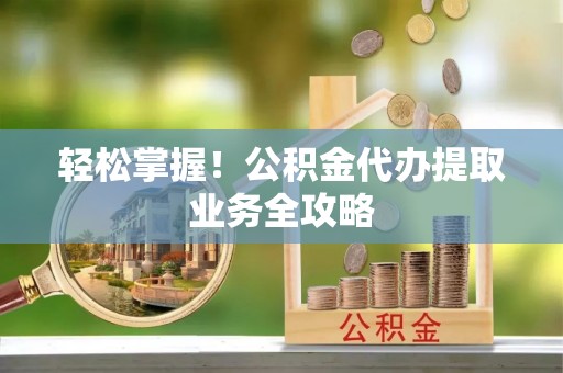 青龙轻松掌握！公积金代办提取业务全攻略