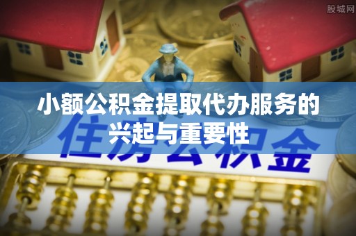 青龙小额公积金提取代办服务的兴起与重要性