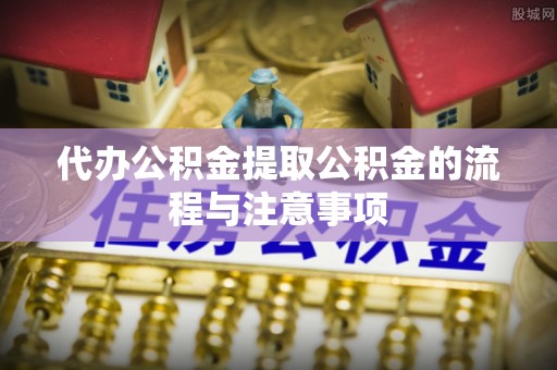 青龙代办公积金提取公积金的流程与注意事项