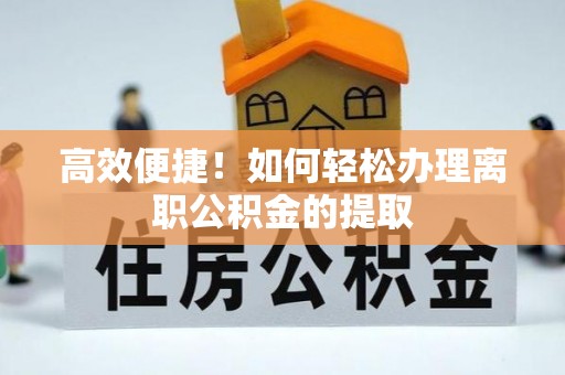 青龙高效便捷！如何轻松办理离职公积金的提取