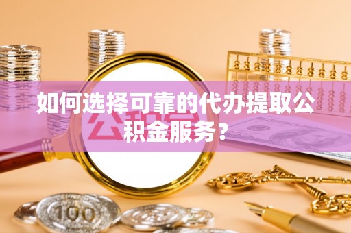 青龙如何选择可靠的代办提取公积金服务？