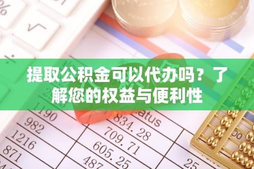 青龙提取公积金可以代办吗？了解您的权益与便利性