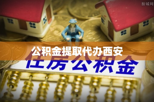 青龙公积金提取代办西安