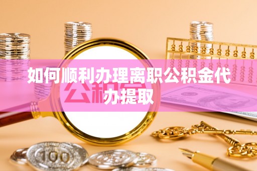 青龙如何顺利办理离职公积金代办提取