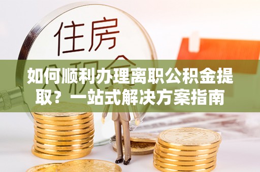 青龙如何顺利办理离职公积金提取？一站式解决方案指南