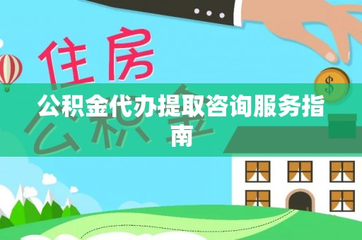 青龙公积金代办提取咨询服务指南
