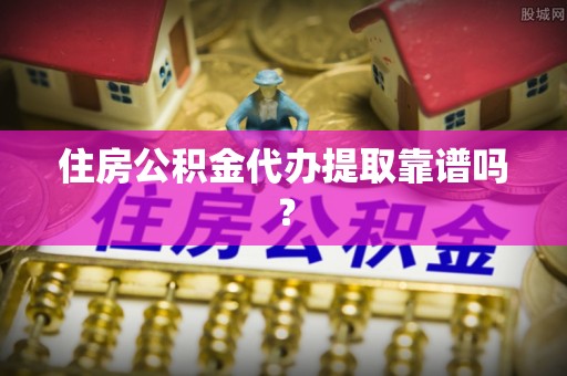 青龙住房公积金代办提取靠谱吗？