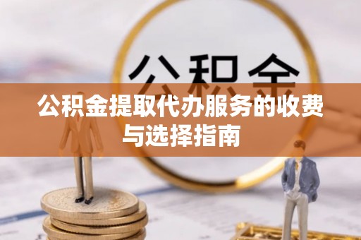 青龙公积金提取代办服务的收费与选择指南