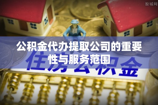 青龙公积金代办提取公司的重要性与服务范围