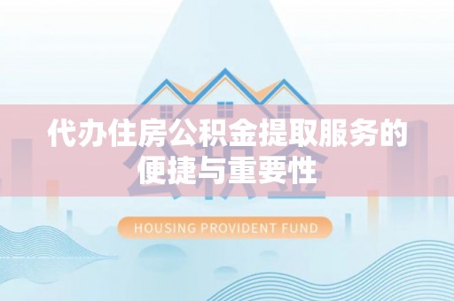 青龙代办住房公积金提取服务的便捷与重要性