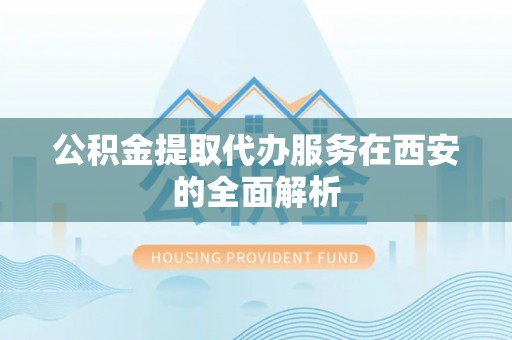 青龙公积金提取代办服务在西安的全面解析
