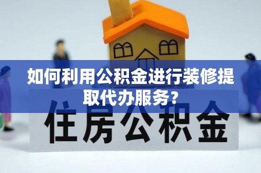 青龙如何利用公积金进行装修提取代办服务？