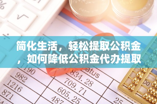 青龙简化生活，轻松提取公积金，如何降低公积金代办提取的费用？