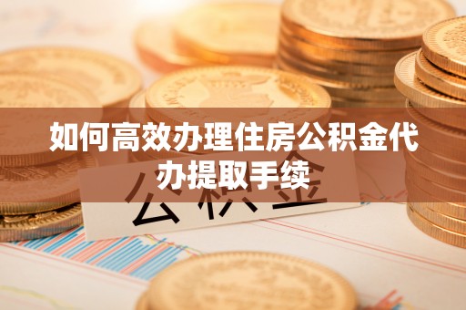 青龙如何高效办理住房公积金代办提取手续