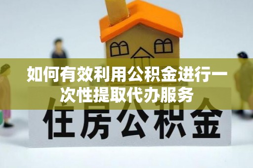 青龙如何有效利用公积金进行一次性提取代办服务