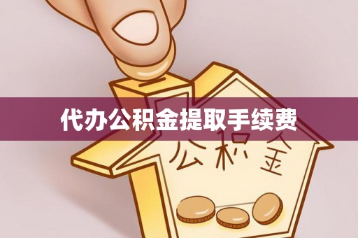 青龙代办公积金提取手续费