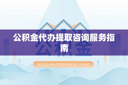 青龙公积金代办提取咨询服务指南