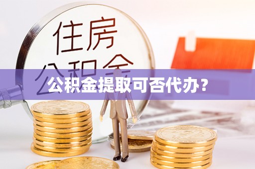 青龙公积金提取可否代办？