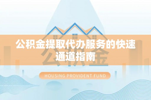 青龙公积金提取代办服务的快速通道指南