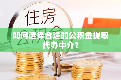 青龙如何选择合适的公积金提取代办中介？