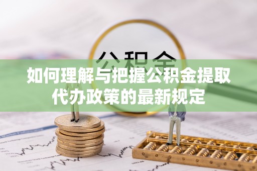 青龙如何理解与把握公积金提取代办政策的最新规定
