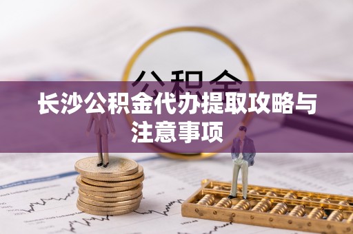 青龙长沙公积金代办提取攻略与注意事项
