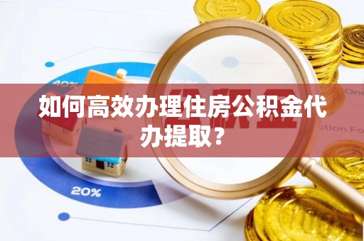 青龙如何高效办理住房公积金代办提取？