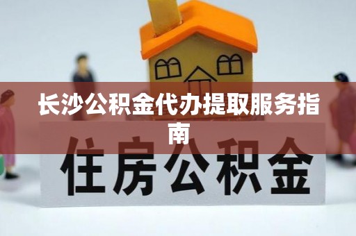 青龙长沙公积金代办提取服务指南