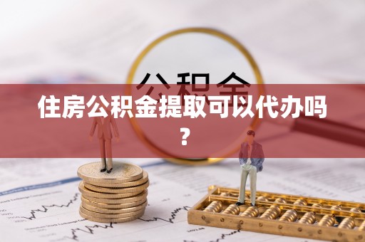 青龙住房公积金提取可以代办吗？