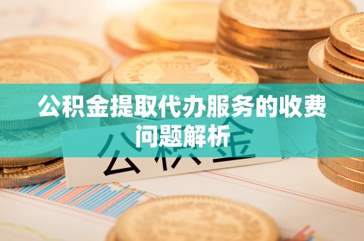 青龙公积金提取代办服务的收费问题解析