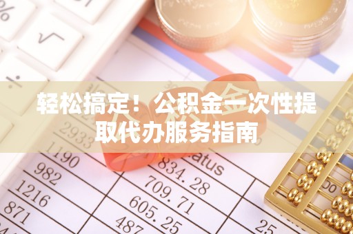 青龙轻松搞定！公积金一次性提取代办服务指南