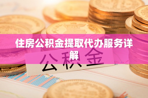青龙住房公积金提取代办服务详解