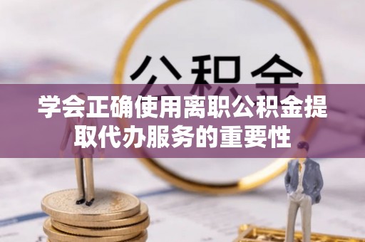 青龙学会正确使用离职公积金提取代办服务的重要性