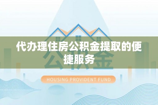 青龙代办理住房公积金提取的便捷服务