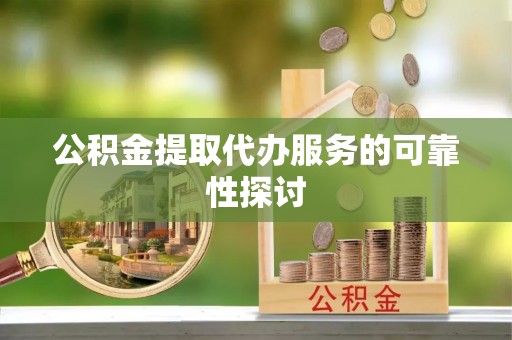 青龙公积金提取代办服务的可靠性探讨