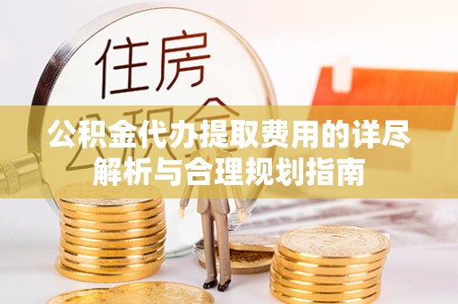 青龙公积金代办提取费用的详尽解析与合理规划指南