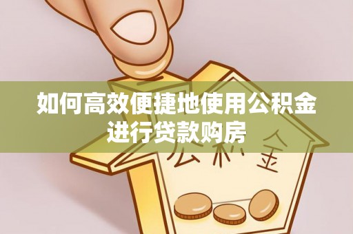 青龙如何高效便捷地使用公积金进行贷款购房