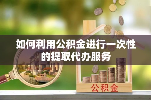 青龙如何利用公积金进行一次性的提取代办服务