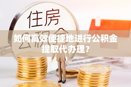 青龙如何高效便捷地进行公积金提取代办理？