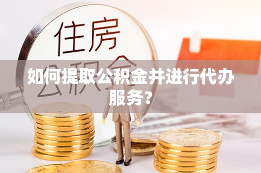 青龙如何提取公积金并进行代办服务？