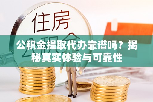 青龙公积金提取代办靠谱吗？揭秘真实体验与可靠性