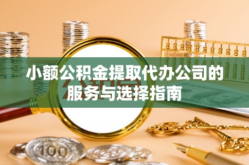 青龙小额公积金提取代办公司的服务与选择指南
