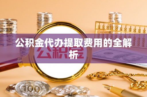 青龙公积金代办提取费用的全解析