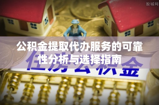 青龙公积金提取代办服务的可靠性分析与选择指南