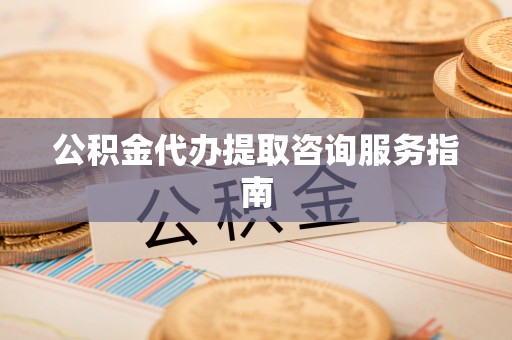 青龙公积金代办提取咨询服务指南