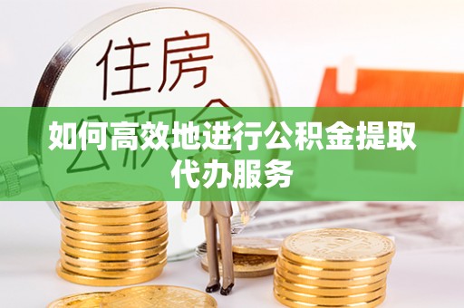 青龙如何高效地进行公积金提取代办服务