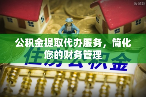 青龙公积金提取代办服务，简化您的财务管理