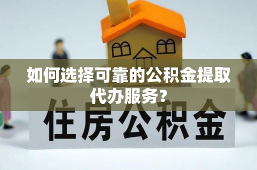 青龙如何选择可靠的公积金提取代办服务？