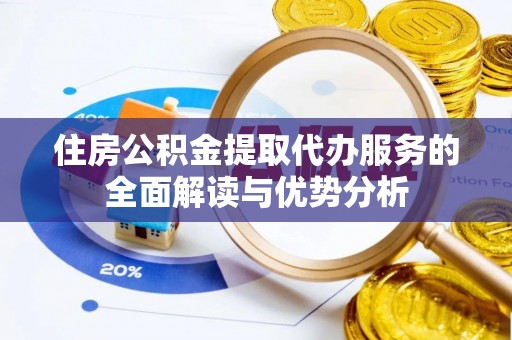 青龙住房公积金提取代办服务的全面解读与优势分析